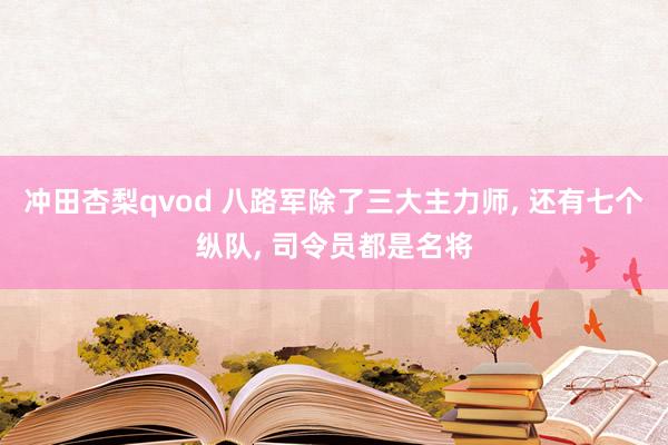 冲田杏梨qvod 八路军除了三大主力师， 还有七个纵队， 司令员都是名将