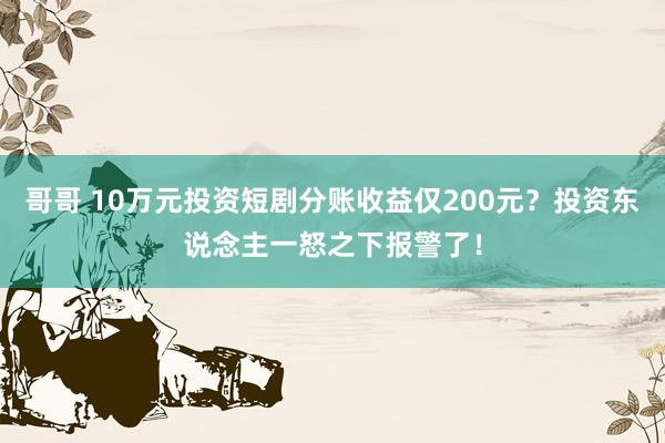 哥哥 10万元投资短剧分账收益仅200元？投资东说念主一怒之下报警了！