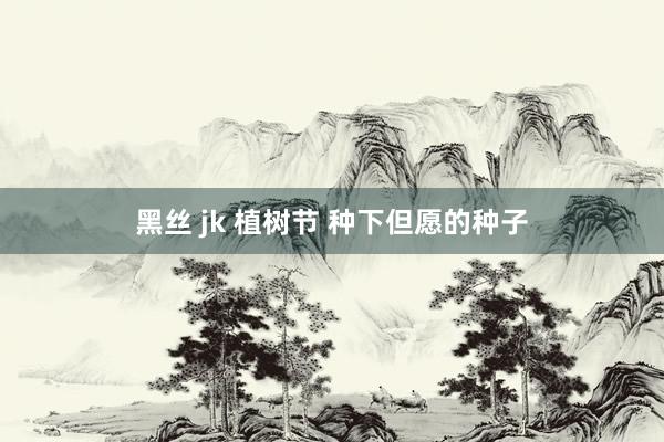 黑丝 jk 植树节 种下但愿的种子