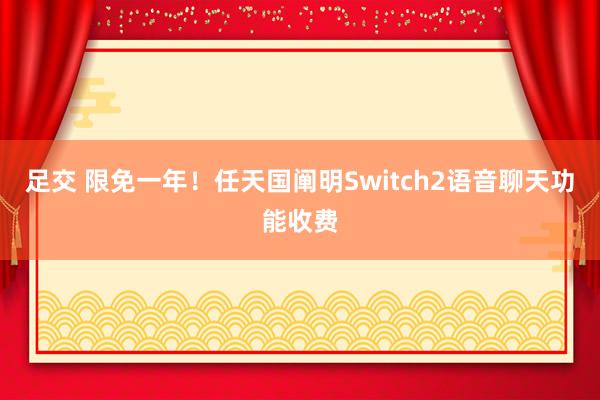 足交 限免一年！任天国阐明Switch2语音聊天功能收费