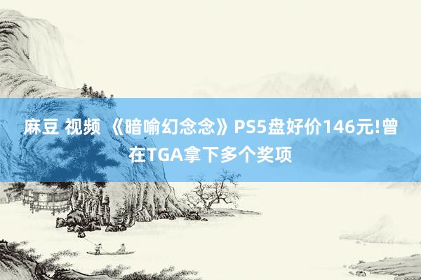 麻豆 视频 《暗喻幻念念》PS5盘好价146元!曾在TGA拿下多个奖项