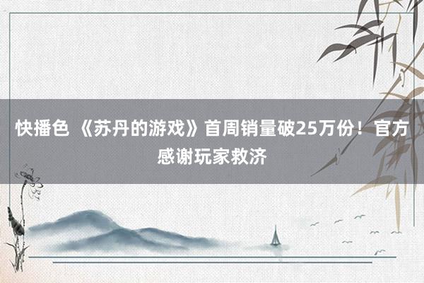 快播色 《苏丹的游戏》首周销量破25万份！官方感谢玩家救济