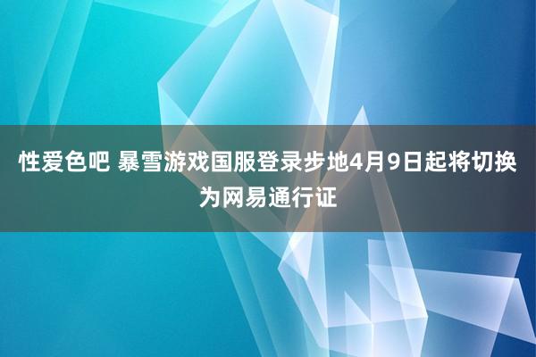 性爱色吧 暴雪游戏国服登录步地4月9日起将切换为网易通行证