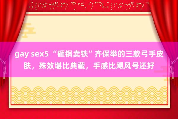 gay sex5 “砸锅卖铁”齐保举的三款弓手皮肤，殊效堪比典藏，手感比飓风号还好