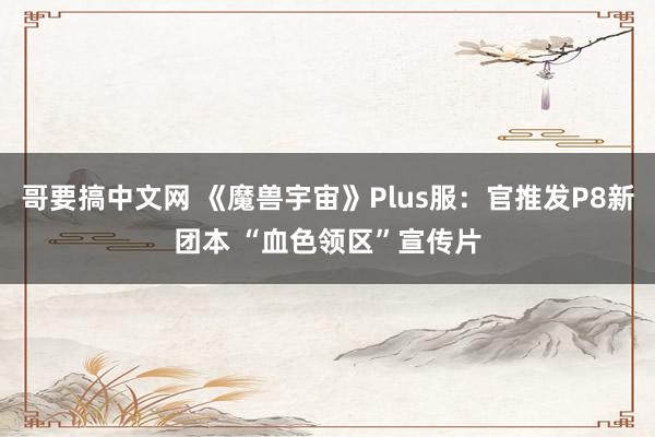 哥要搞中文网 《魔兽宇宙》Plus服：官推发P8新团本 “血色领区”宣传片