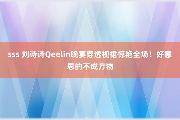 sss 刘诗诗Qeelin晚宴穿透视裙惊艳全场！好意思的不成方物