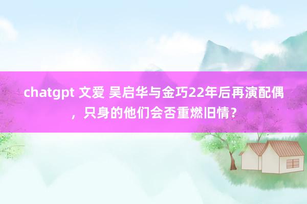 chatgpt 文爱 吴启华与金巧22年后再演配偶，只身的他们会否重燃旧情？