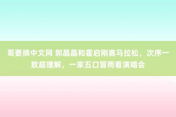 哥要搞中文网 郭晶晶和霍启刚赛马拉松，次序一致超理解，一家五口冒雨看演唱会