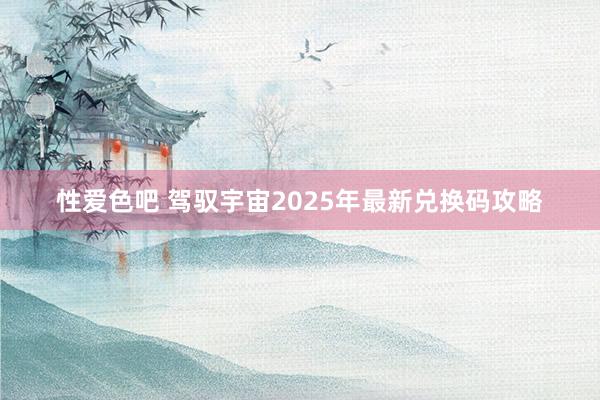 性爱色吧 驾驭宇宙2025年最新兑换码攻略