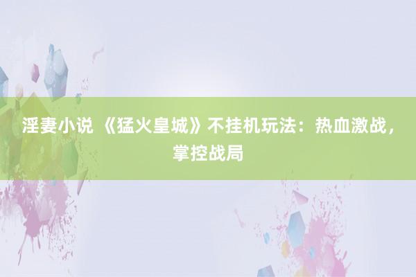 淫妻小说 《猛火皇城》不挂机玩法：热血激战，掌控战局