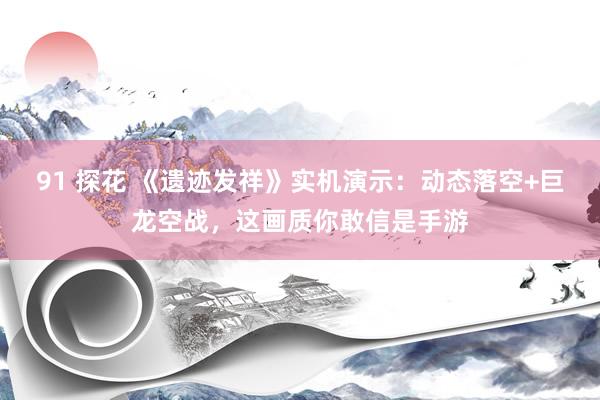 91 探花 《遗迹发祥》实机演示：动态落空+巨龙空战，这画质你敢信是手游
