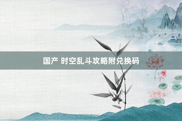 国产 时空乱斗攻略附兑换码