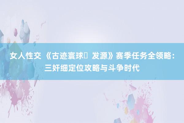 女人性交 《古迹寰球・发源》赛季任务全领略：三奸细定位攻略与斗争时代