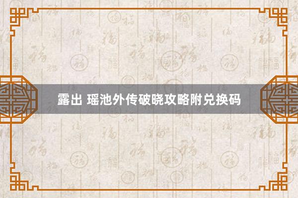 露出 瑶池外传破晓攻略附兑换码