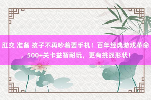 肛交 准备 孩子不再吵着要手机！百年经典游戏革命，500+关卡益智耐玩，更有挑战形状！