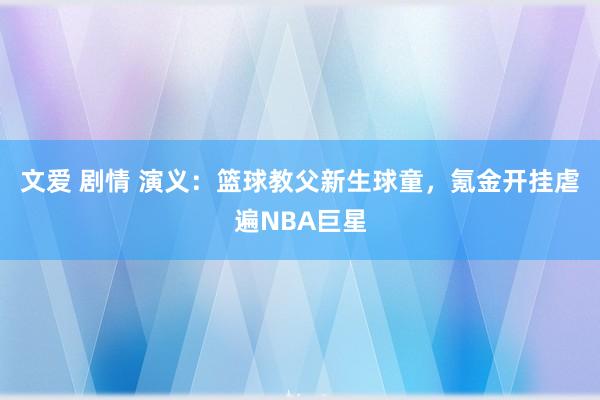 文爱 剧情 演义：篮球教父新生球童，氪金开挂虐遍NBA巨星