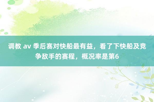 调教 av 季后赛对快船最有益，看了下快船及竞争敌手的赛程，概况率是第6