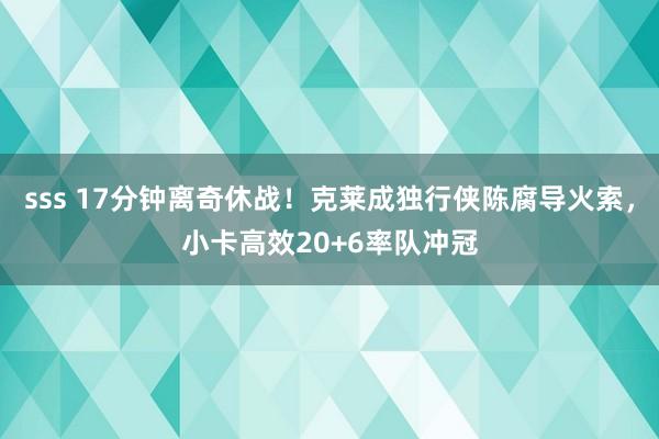 sss 17分钟离奇休战！克莱成独行侠陈腐导火索，小卡高效20+6率队冲冠