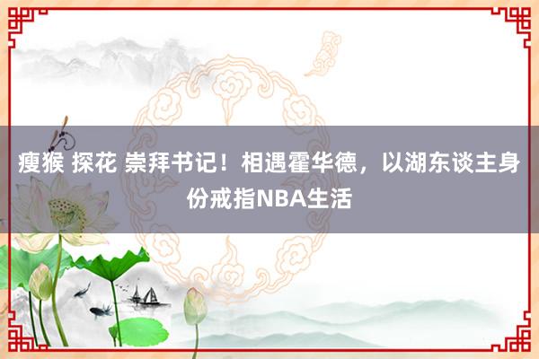 瘦猴 探花 崇拜书记！相遇霍华德，以湖东谈主身份戒指NBA生活