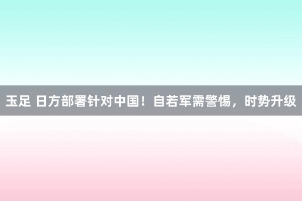 玉足 日方部署针对中国！自若军需警惕，时势升级