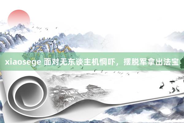 xiaosege 面对无东谈主机恫吓，摆脱军拿出法宝