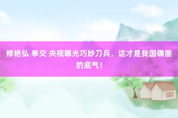 修艳弘 拳交 央视曝光巧妙刀兵，这才是我国确凿的底气！