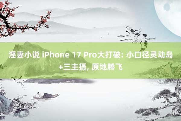 淫妻小说 iPhone 17 Pro大打破: 小口径灵动岛+三主摄， 原地腾飞