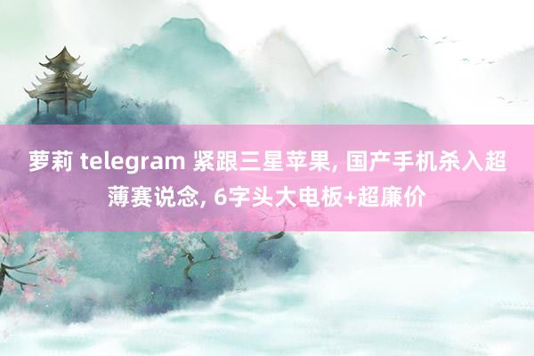 萝莉 telegram 紧跟三星苹果， 国产手机杀入超薄赛说念， 6字头大电板+超廉价
