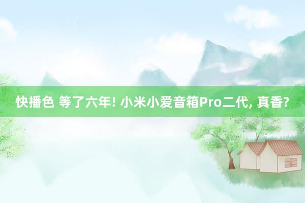 快播色 等了六年! 小米小爱音箱Pro二代， 真香?