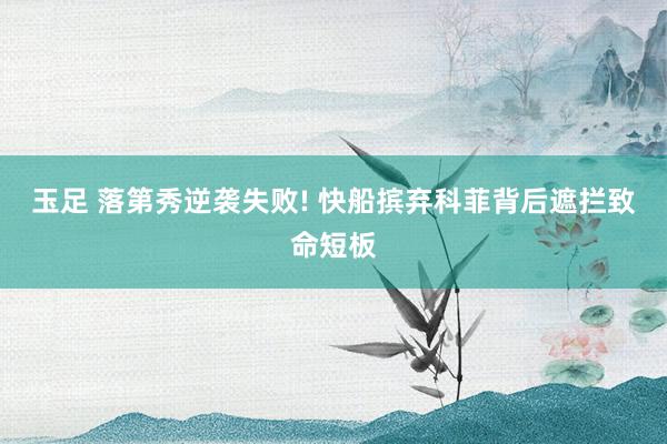 玉足 落第秀逆袭失败! 快船摈弃科菲背后遮拦致命短板