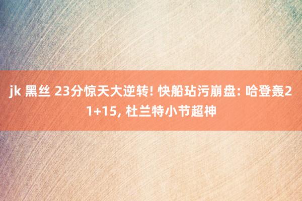 jk 黑丝 23分惊天大逆转! 快船玷污崩盘: 哈登轰21+15， 杜兰特小节超神