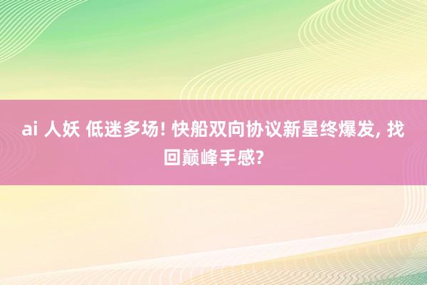 ai 人妖 低迷多场! 快船双向协议新星终爆发， 找回巅峰手感?