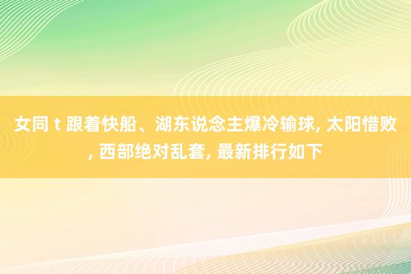 女同 t 跟着快船、湖东说念主爆冷输球， 太阳惜败， 西部绝对乱套， 最新排行如下