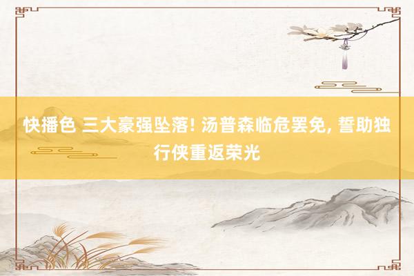 快播色 三大豪强坠落! 汤普森临危罢免， 誓助独行侠重返荣光