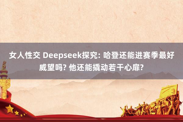 女人性交 Deepseek探究: 哈登还能进赛季最好威望吗? 他还能撬动若干心扉?