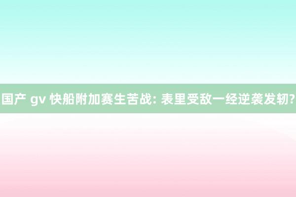 国产 gv 快船附加赛生苦战: 表里受敌一经逆袭发轫?