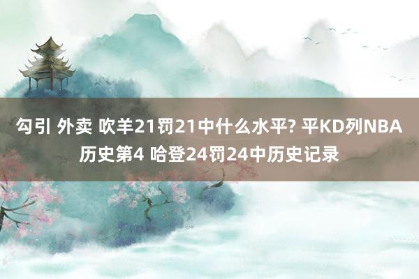 勾引 外卖 吹羊21罚21中什么水平? 平KD列NBA历史第4 哈登24罚24中历史记录