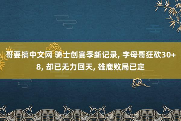 哥要搞中文网 骑士创赛季新记录， 字母哥狂砍30+8， 却已无力回天， 雄鹿败局已定
