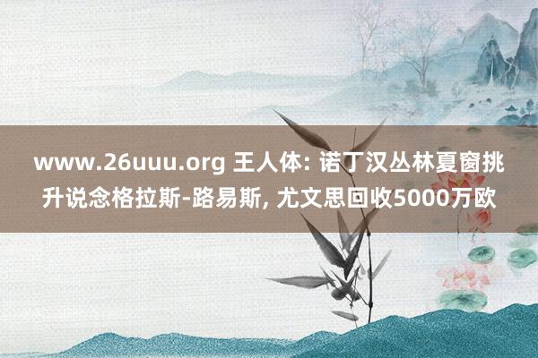 www.26uuu.org 王人体: 诺丁汉丛林夏窗挑升说念格拉斯-路易斯， 尤文思回收5000万欧
