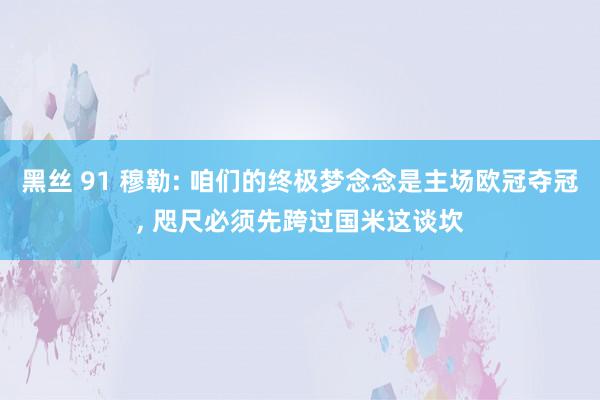 黑丝 91 穆勒: 咱们的终极梦念念是主场欧冠夺冠， 咫尺必须先跨过国米这谈坎