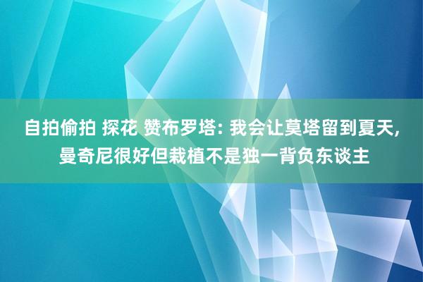 自拍偷拍 探花 赞布罗塔: 我会让莫塔留到夏天， 曼奇尼很好但栽植不是独一背负东谈主