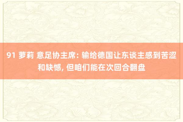 91 萝莉 意足协主席: 输给德国让东谈主感到苦涩和缺憾， 但咱们能在次回合翻盘