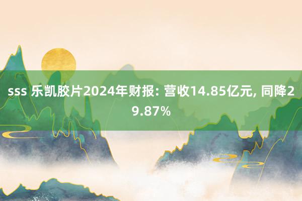 sss 乐凯胶片2024年财报: 营收14.85亿元， 同降29.87%