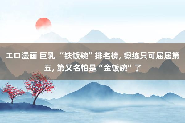 エロ漫画 巨乳 “铁饭碗”排名榜， 锻练只可屈居第五， 第又名怕是“金饭碗”了