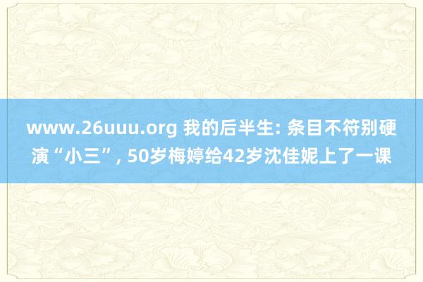 www.26uuu.org 我的后半生: 条目不符别硬演“小三”， 50岁梅婷给42岁沈佳妮上了一课