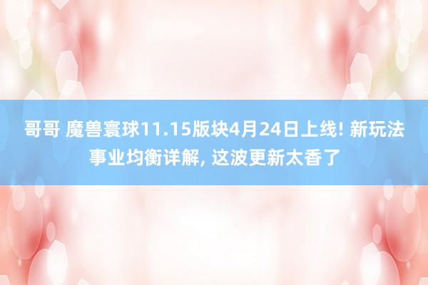 哥哥 魔兽寰球11.15版块4月24日上线! 新玩法事业均衡详解， 这波更新太香了