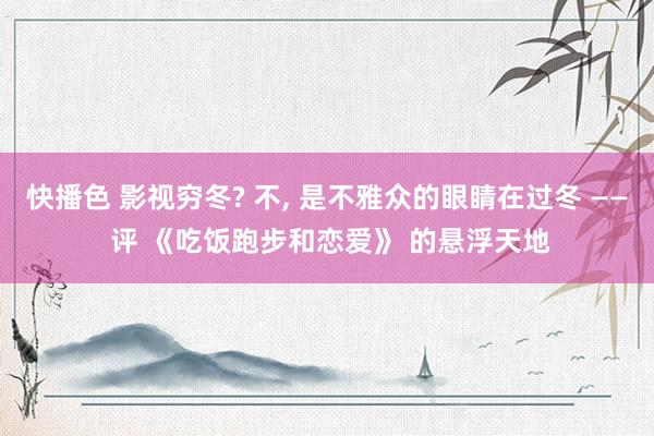 快播色 影视穷冬? 不， 是不雅众的眼睛在过冬 —— 评 《吃饭跑步和恋爱》 的悬浮天地