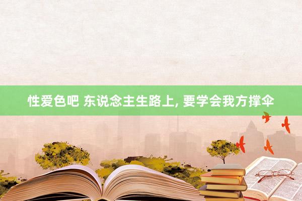 性爱色吧 东说念主生路上， 要学会我方撑伞