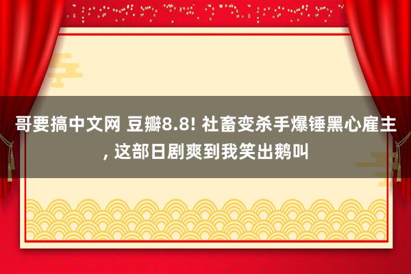 哥要搞中文网 豆瓣8.8! 社畜变杀手爆锤黑心雇主， 这部日剧爽到我笑出鹅叫