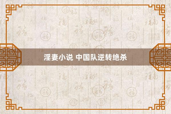 淫妻小说 中国队逆转绝杀